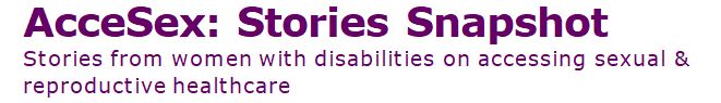 AcceSex: Stories Snapshot Stories from women with disabilities on accessing sexual & reproductive healthcare